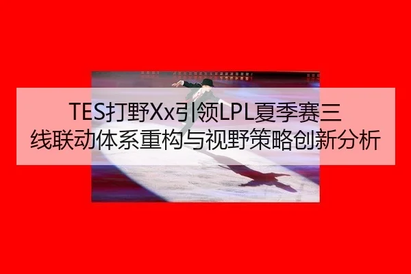 TES打野Xx引领LPL夏季赛三线联动体系重构与视野策略创新分析 - WorldCupChina