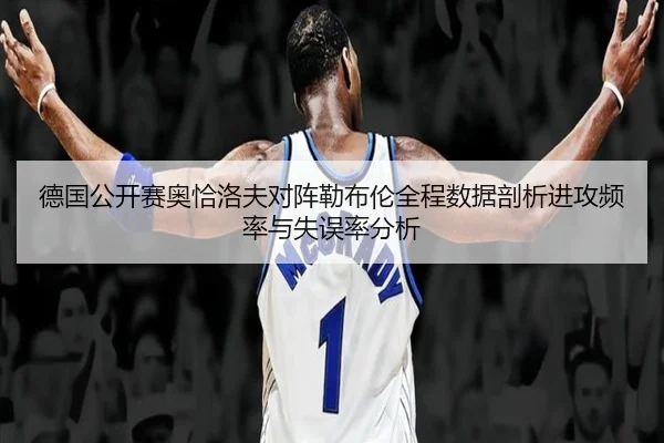 德国公开赛奥恰洛夫对阵勒布伦全程数据剖析进攻频率与失误率分析 - WorldCupChina